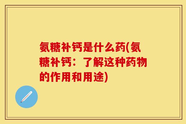 氨糖补钙是什么药(氨糖补钙:了解这种的作用和用途) 氨糖补钙是什么药(氨糖补钙:了解这种的作用和用途)