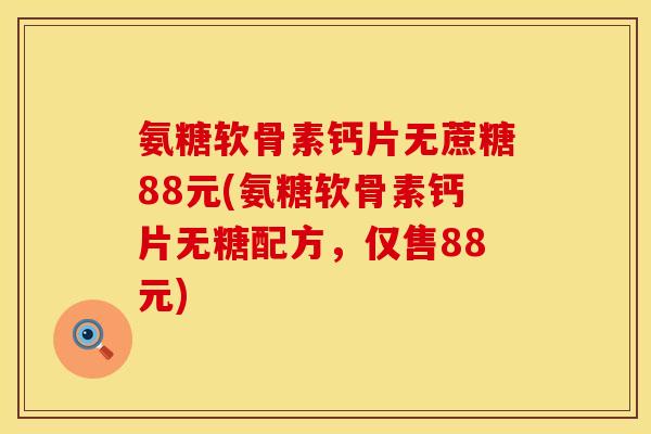 氨糖软骨素钙片无蔗糖88元(氨糖软骨素钙片无糖配方，仅售88元)