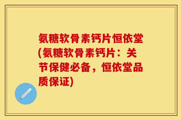 氨糖软骨素钙片恒依堂(氨糖软骨素钙片：关节保健必备，恒依堂品质保证)