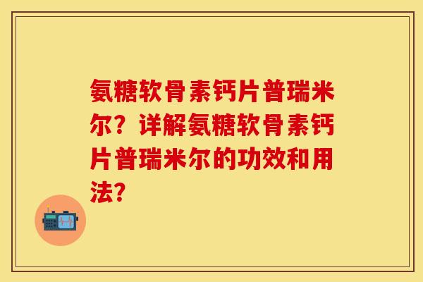 氨糖软骨素钙片普瑞米尔？详解氨糖软骨素钙片普瑞米尔的功效和用法？