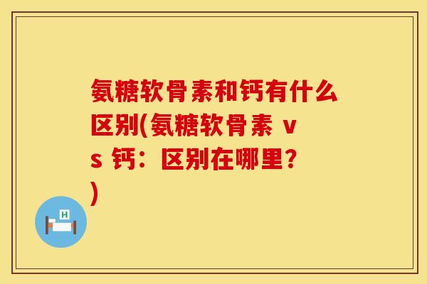 氨糖软骨素和钙有什么区别(氨糖软骨素 vs 钙：区别在哪里？)