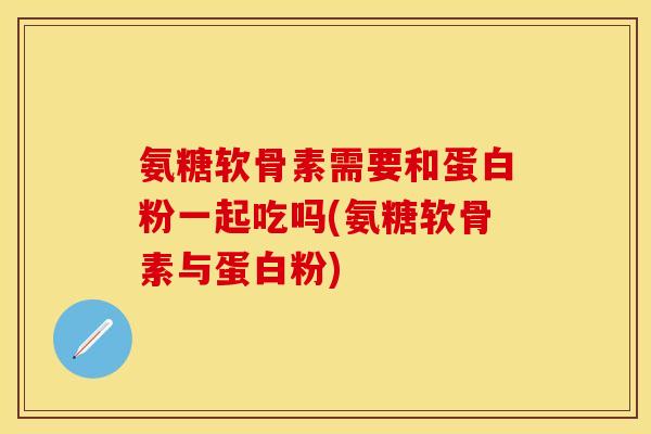 氨糖软骨素需要和蛋白粉一起吃吗(氨糖软骨素与蛋白粉)