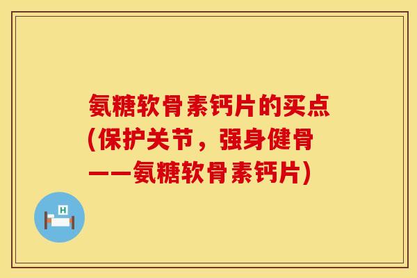 氨糖软骨素钙片的买点(保护关节，强身健骨——氨糖软骨素钙片)