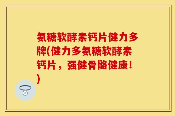 氨糖软酵素钙片健力多牌(健力多氨糖软酵素钙片,强健骨骼健康!) 氨糖软酵素钙片健力多牌(健力多氨糖软酵素钙片,强健骨骼健康!)