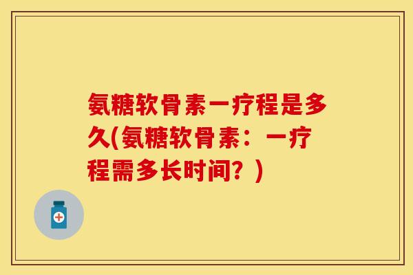 氨糖软骨素一疗程是多久(氨糖软骨素：一疗程需多长时间？)