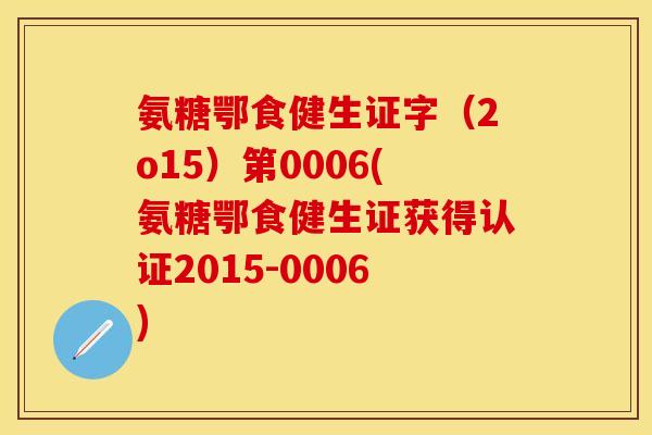 氨糖鄂食健生证字(2o15)第0006(氨糖鄂食健生证获得认证2015-0006) 氨糖鄂食健生证字(2o15)第0006(氨糖鄂食健生证获得认证2015-0006)