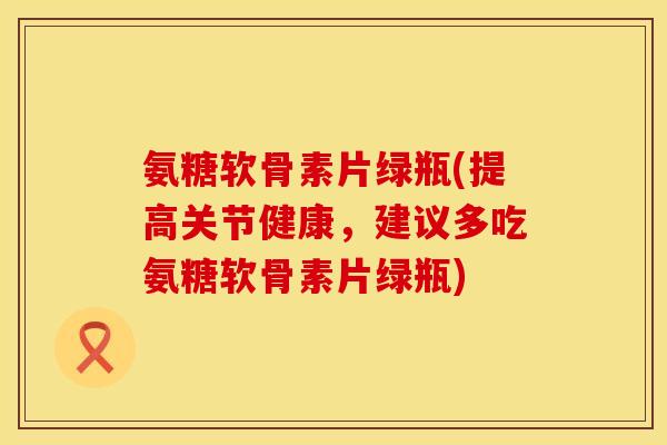 氨糖软骨素片绿瓶(提高关节健康,建议多吃氨糖软骨素片绿瓶) 氨糖软骨素片绿瓶(提高关节健康,建议多吃氨糖软骨素片绿瓶)