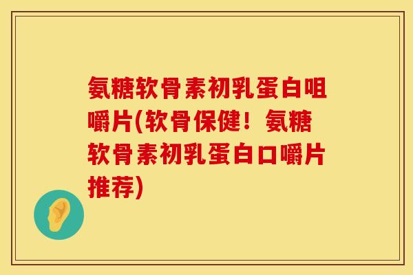 氨糖软骨素初乳蛋白咀嚼片(软骨保健！氨糖软骨素初乳蛋白口嚼片推荐)