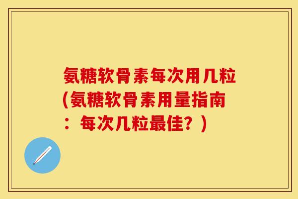氨糖软骨素每次用几粒(氨糖软骨素用量指南：每次几粒最佳？)