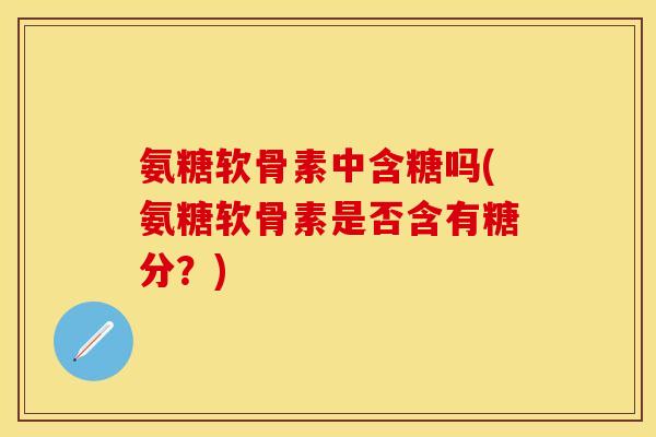 氨糖软骨素中含糖吗(氨糖软骨素是否含有糖分?) 氨糖软骨素中含糖吗(氨糖软骨素是否含有糖分?)