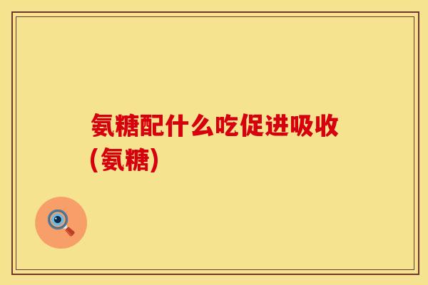 氨糖配什么吃促进吸收(氨糖)