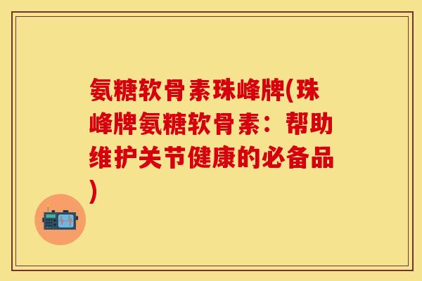 氨糖软骨素珠峰牌(珠峰牌氨糖软骨素:帮助维护关节健康的必备品)