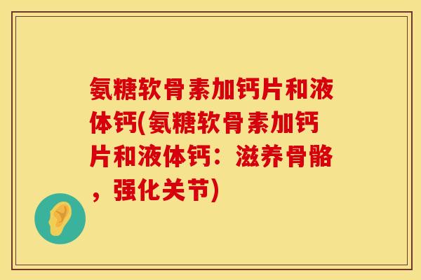 氨糖软骨素加钙片和液体钙(氨糖软骨素加钙片和液体钙:滋养骨骼,强化关节) 氨糖软骨素加钙片和液体钙(氨糖软骨素加钙片和液体钙:滋养骨骼,强化关节)