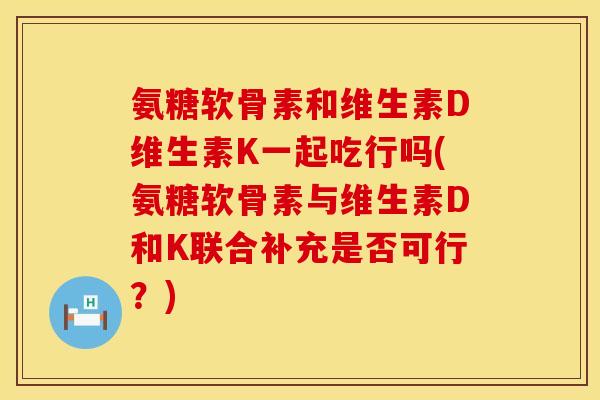 氨糖软骨素和维生素D维生素K一起吃行吗(氨糖软骨素与维生素D和K联合补充是否可行？)