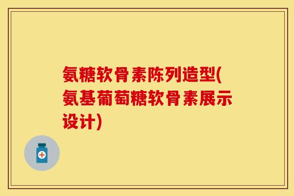 氨糖软骨素陈列造型(氨基葡萄糖软骨素展示设计) 氨糖软骨素陈列造型(氨基葡萄糖软骨素展示设计)