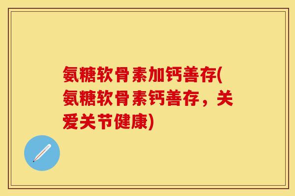 氨糖软骨素加钙善存(氨糖软骨素钙善存，关爱关节健康)