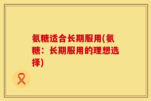 氨糖适合长期服用(氨糖:长期服用的理想选择) 氨糖适合长期服用(氨糖:长期服用的理想选择)