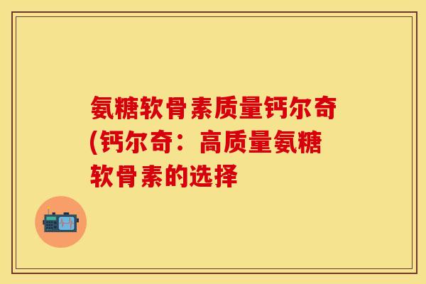 氨糖软骨素质量钙尔奇(钙尔奇：高质量氨糖软骨素的选择