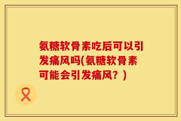 氨糖软骨素吃后可以引发痛风吗(氨糖软骨素可能会引发痛风？)