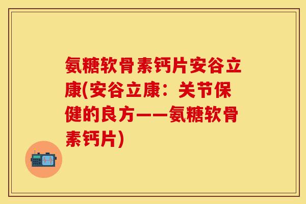 氨糖软骨素钙片安谷立康(安谷立康：关节保健的良方——氨糖软骨素钙片)