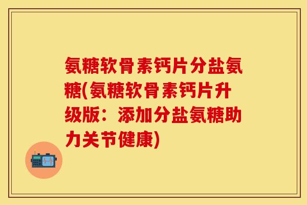 氨糖软骨素钙片分盐氨糖(氨糖软骨素钙片升级版：添加分盐氨糖助力关节健康)