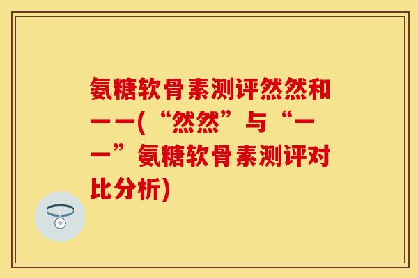 氨糖软骨素测评然然和一一(“然然”与“一一”氨糖软骨素测评对比分析)