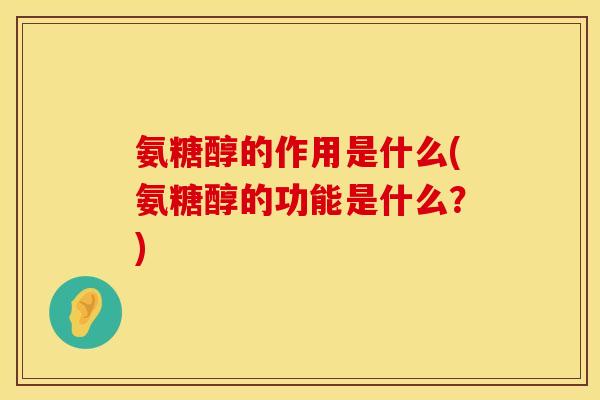 氨糖醇的作用是什么(氨糖醇的功能是什么？)