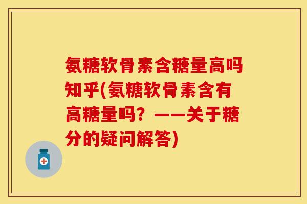 氨糖软骨素含糖量高吗知乎(氨糖软骨素含有高糖量吗？——关于糖分的疑问解答)