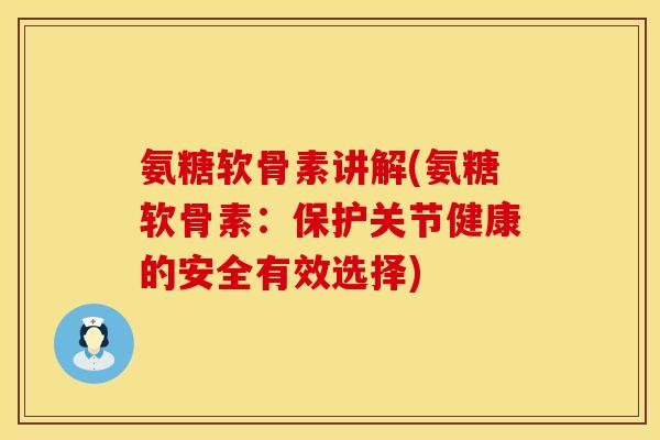 氨糖软骨素讲解(氨糖软骨素:保护关节健康的安全有效选择)