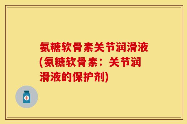 氨糖软骨素关节润滑液(氨糖软骨素：关节润滑液的保护剂)