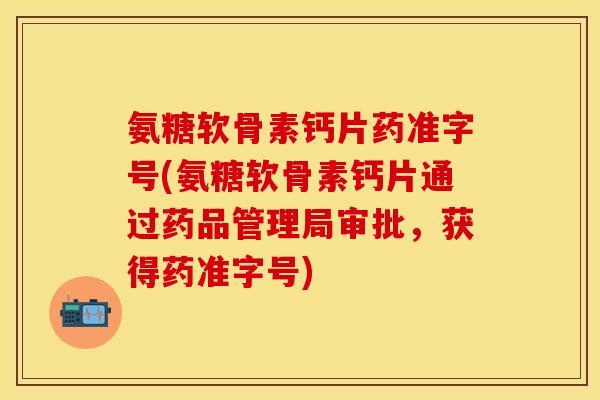氨糖软骨素钙片药准字号(氨糖软骨素钙片通过药品管理局审批，获得药准字号)