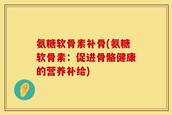 氨糖软骨素补骨(氨糖软骨素：促进骨骼健康的营养补给)