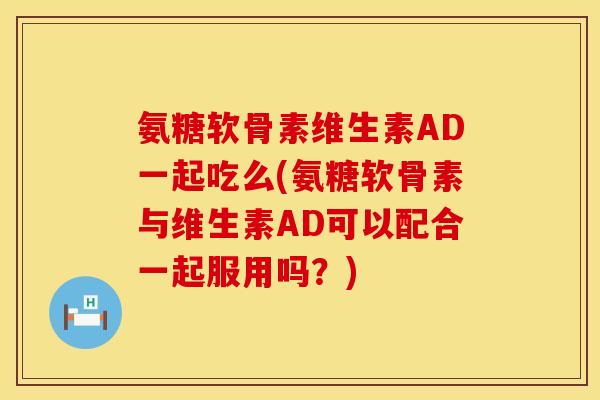 氨糖软骨素维生素AD一起吃么(氨糖软骨素与维生素AD可以配合一起服用吗?) 氨糖软骨素维生素AD一起吃么(氨糖软骨素与维生素AD可以配合一起服用吗?)
