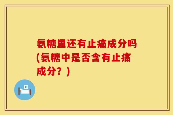 氨糖里还有成分吗(氨糖中是否含有成分?) 氨糖里还有成分吗(氨糖中是否含有成分?)