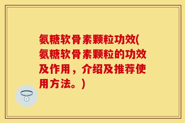 氨糖软骨素颗粒功效(氨糖软骨素颗粒的功效及作用，介绍及推荐使用方法。)