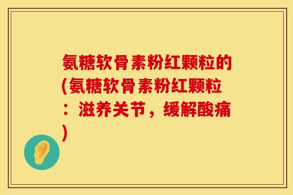 氨糖软骨素粉红颗粒的(氨糖软骨素粉红颗粒：滋养关节，缓解酸痛)