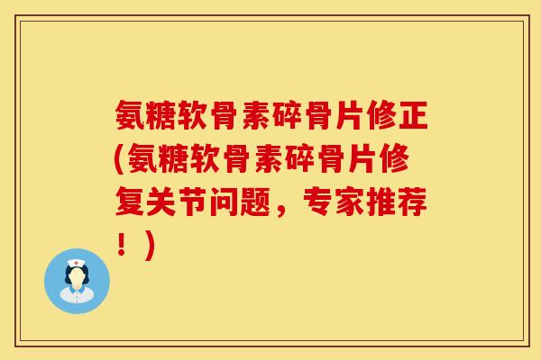 氨糖软骨素碎骨片修正(氨糖软骨素碎骨片修复关节问题，专家推荐！)