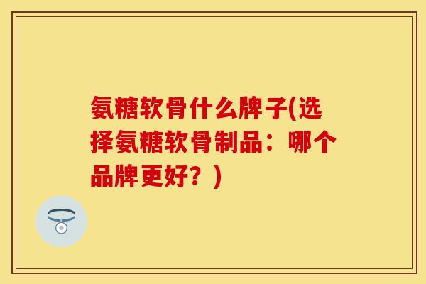 氨糖软骨什么牌子(选择氨糖软骨制品：哪个品牌更好？)