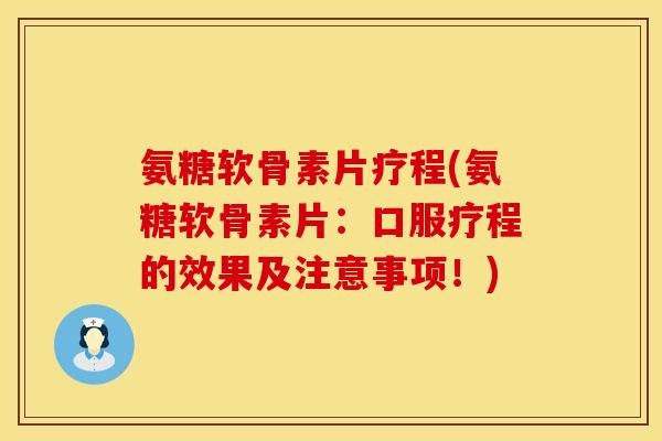 氨糖软骨素片疗程(氨糖软骨素片：口服疗程的效果及注意事项！)