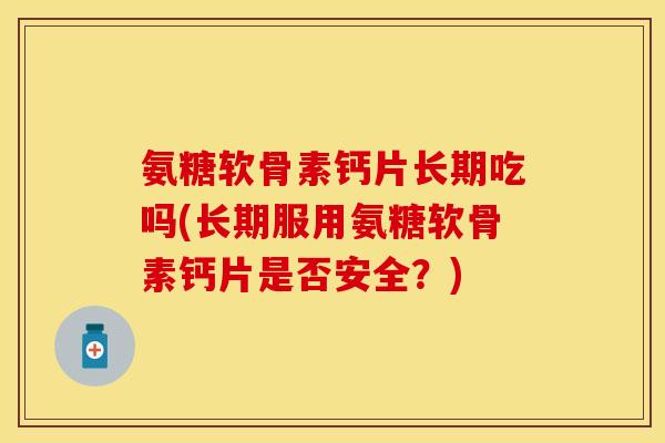 氨糖软骨素钙片长期吃吗(长期服用氨糖软骨素钙片是否安全？)