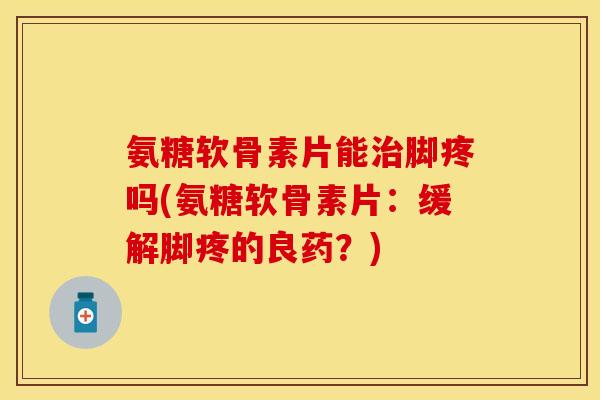 氨糖软骨素片能脚疼吗(氨糖软骨素片:缓解脚疼的良药?) 氨糖软骨素片能脚疼吗(氨糖软骨素片:缓解脚疼的良药?)