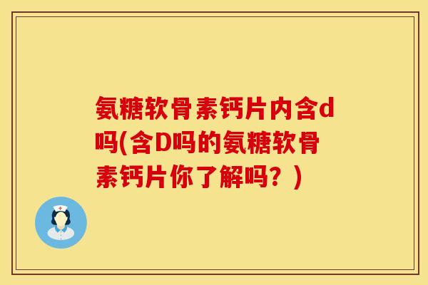 氨糖软骨素钙片内含d吗(含D吗的氨糖软骨素钙片你了解吗？)