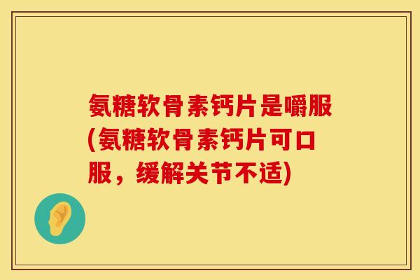 氨糖软骨素钙片是嚼服(氨糖软骨素钙片可口服，缓解关节不适)