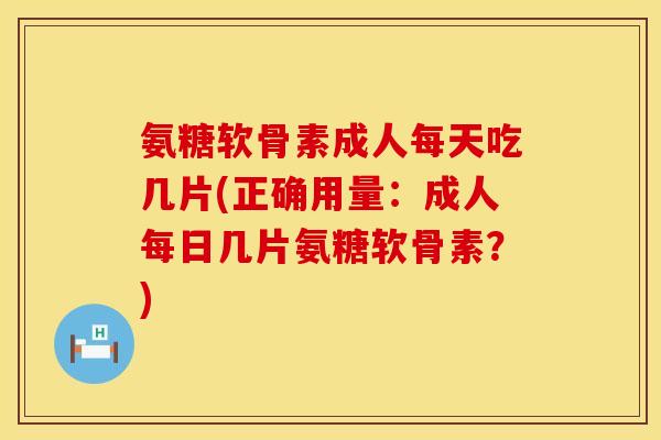 氨糖软骨素成人每天吃几片(正确用量：成人每日几片氨糖软骨素？)