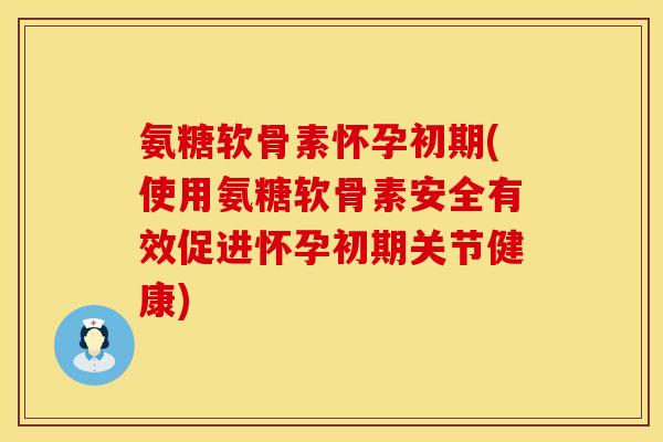 氨糖软骨素怀孕初期(使用氨糖软骨素安全有效促进怀孕初期关节健康)