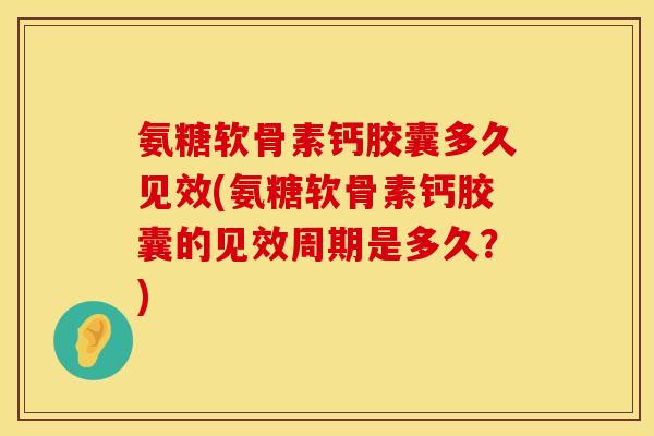 氨糖软骨素钙胶囊多久见效(氨糖软骨素钙胶囊的见效周期是多久？)