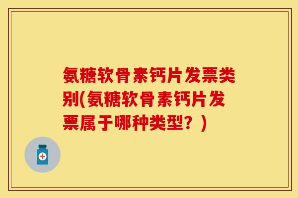 氨糖软骨素钙片发票类别(氨糖软骨素钙片发票属于哪种类型？)