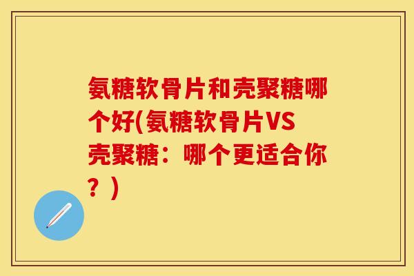 氨糖软骨片和壳聚糖哪个好(氨糖软骨片VS壳聚糖：哪个更适合你？)