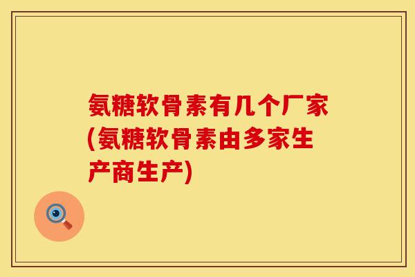 氨糖软骨素有几个厂家(氨糖软骨素由多家生产商生产)