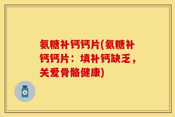 氨糖补钙钙片(氨糖补钙钙片:填补钙缺乏,关爱骨骼健康) 氨糖补钙钙片(氨糖补钙钙片:填补钙缺乏,关爱骨骼健康)